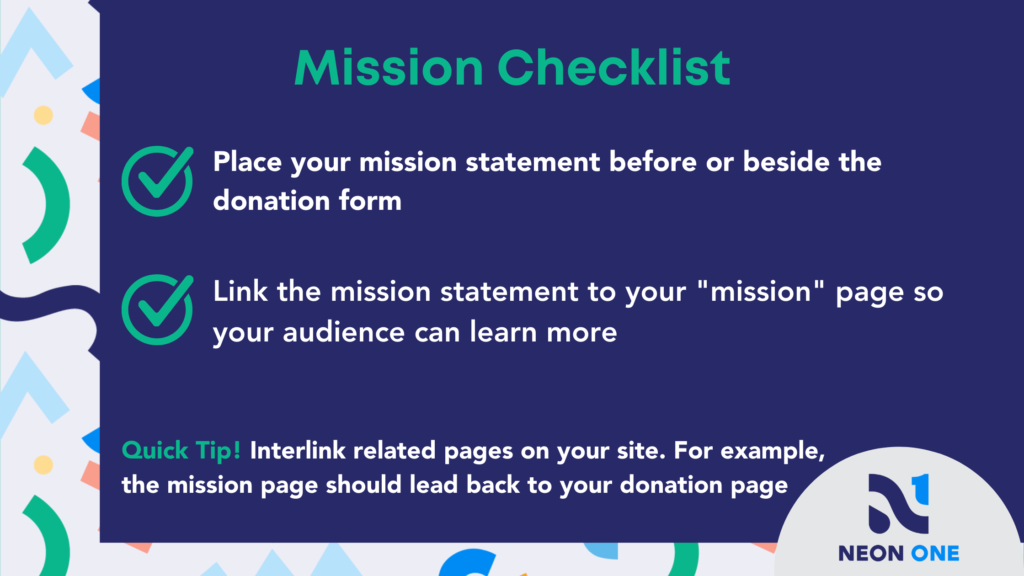 Mission Checklist for Donation Pages. "Place your mission statement before or beside the donation form. Link the mission statement to your mission page so your audience can learn more."