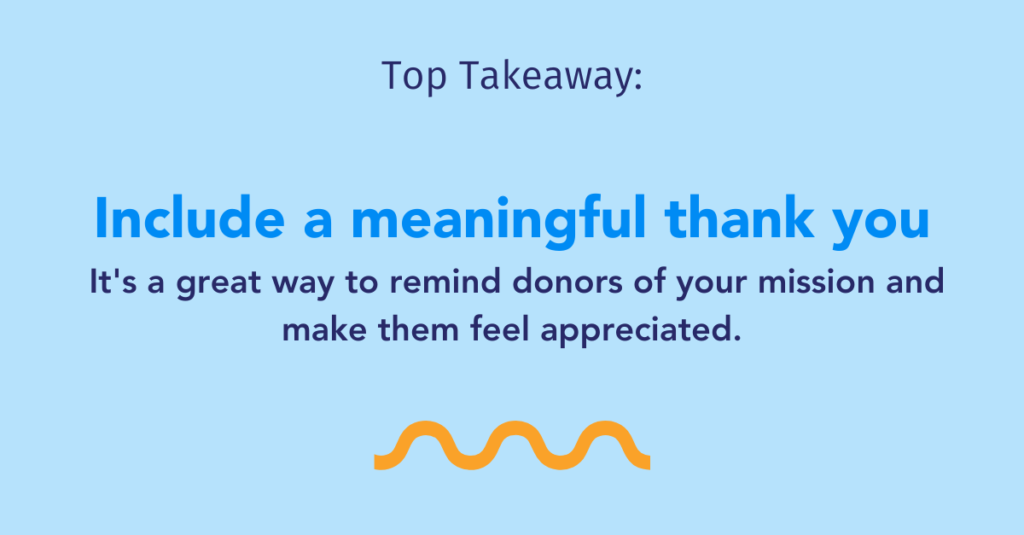 Top Takeaway: Include a meaningful thank you. It's a great way to remind donors of your mission and make them feel appreciated.
