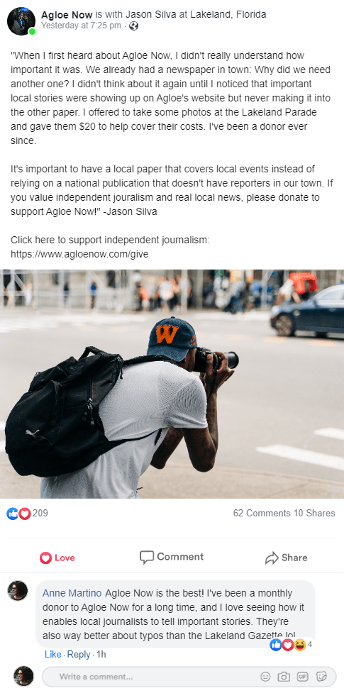 This Facebook post by a group called Agloe Now features a quote from Jason Silva. He talks about how he gradually realized how valuable it was to support a local news nonprofit and how he became a volunteer and donor. At the end of the post, Jason asks others to support the nonprofit. The post is accompanied by a picture of a young man taking a photo, plus a comment from a monthly donor who reiterates how much she values the nonprofit.