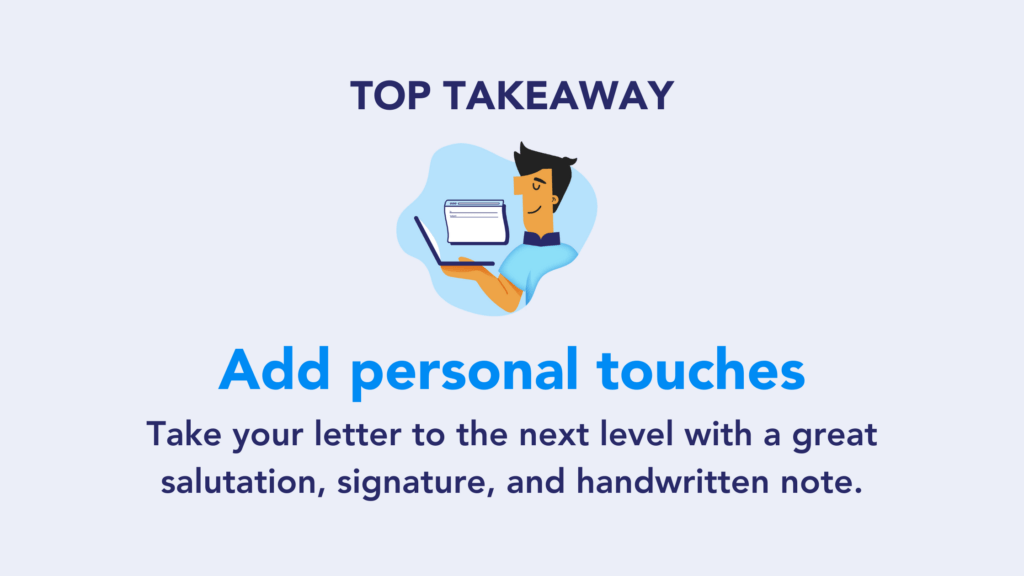 Top takeaway: Add personal touches. Take your letter to the next level with a great salutation, signature, and handwritten note